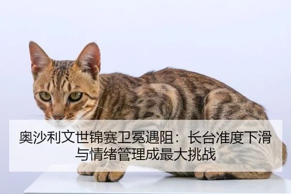 奥沙利文世锦赛卫冕遇阻：长台准度下滑与情绪管理成最大挑战