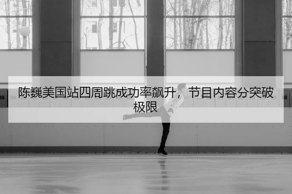 陈巍美国站四周跳成功率飙升，节目内容分突破极限