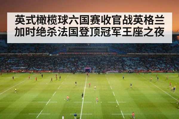 英式橄榄球六国赛收官战英格兰加时绝杀法国登顶冠军王座之夜
