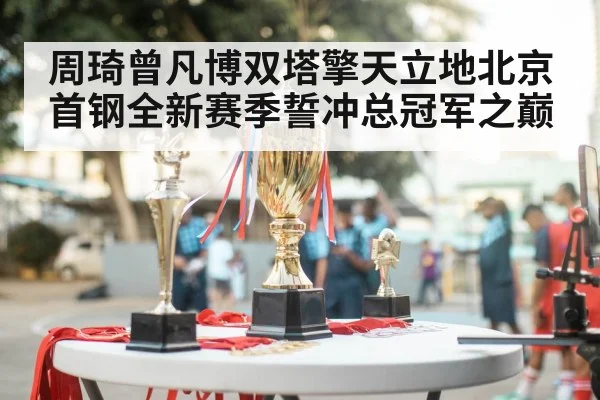 周琦曾凡博双塔擎天立地北京首钢全新赛季誓冲总冠军之巅