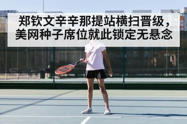 郑钦文辛辛那提站横扫晋级,美网种子席位就此锁定无悬念