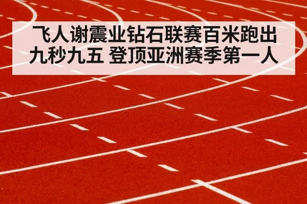 飞人谢震业钻石联赛百米跑出九秒九五 登顶亚洲赛季第一人