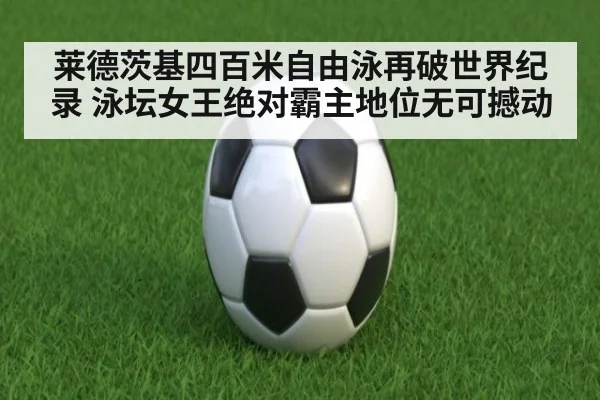 莱德茨基四百米自由泳再破世界纪录 泳坛女王绝对霸主地位无可撼动